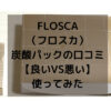 FLOSCA（フロスカ）炭酸パックの口コミ【良いVS悪い】使ってみた体験談